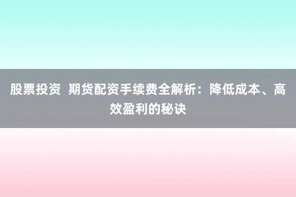 股票投资  期货配资手续费全解析：降低成本、高效盈利的秘诀