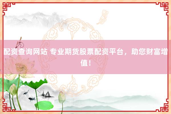 配资查询网站 专业期货股票配资平台，助您财富增值！
