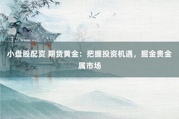 小盘股配资 期货黄金：把握投资机遇，掘金贵金属市场