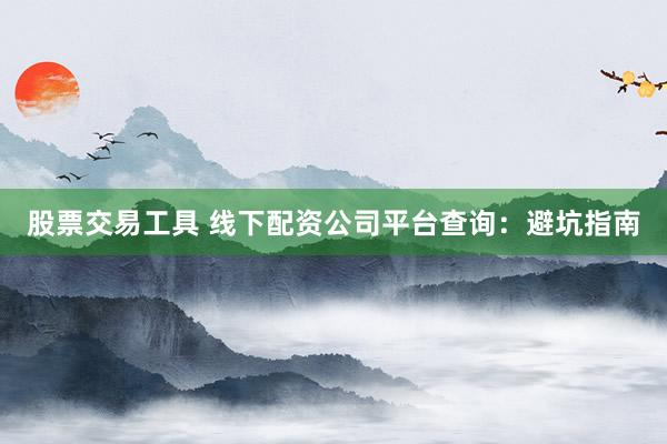 股票交易工具 线下配资公司平台查询：避坑指南