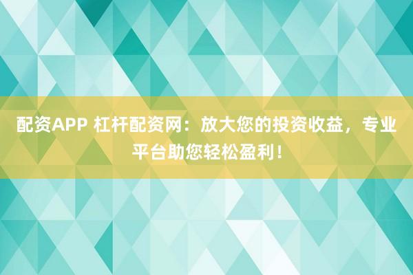 配资APP 杠杆配资网：放大您的投资收益，专业平台助您轻松盈利！