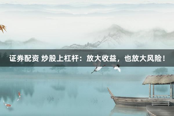 证券配资 炒股上杠杆：放大收益，也放大风险！