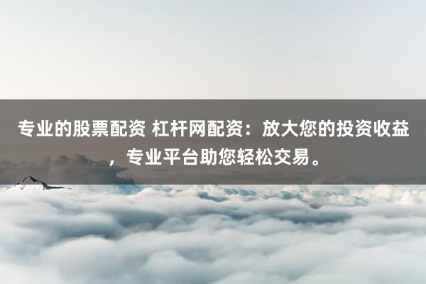 专业的股票配资 杠杆网配资：放大您的投资收益，专业平台助您轻松交易。