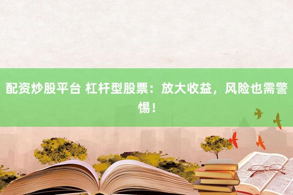 配资炒股平台 杠杆型股票：放大收益，风险也需警惕！
