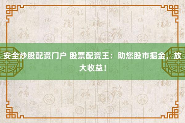 安全炒股配资门户 股票配资王：助您股市掘金，放大收益！