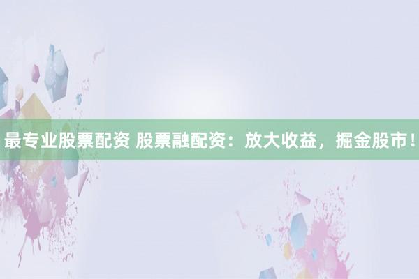 最专业股票配资 股票融配资：放大收益，掘金股市！