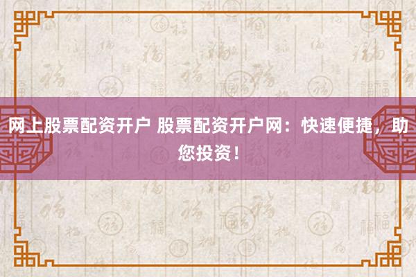 网上股票配资开户 股票配资开户网：快速便捷，助您投资！