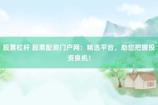 股票杠杆 股票配资门户网：精选平台，助您把握投资良机！