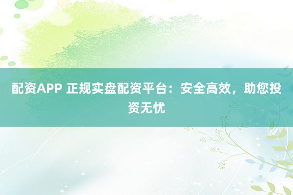 配资APP 正规实盘配资平台：安全高效，助您投资无忧