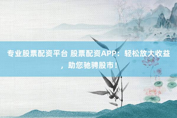 专业股票配资平台 股票配资APP：轻松放大收益，助您驰骋股市！