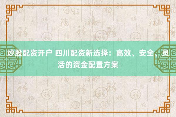 炒股配资开户 四川配资新选择：高效、安全、灵活的资金配置方案