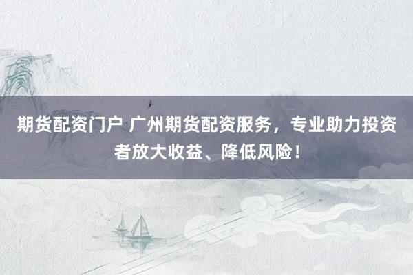 期货配资门户 广州期货配资服务，专业助力投资者放大收益、降低风险！