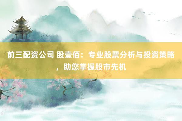 前三配资公司 股壹佰：专业股票分析与投资策略，助您掌握股市先机