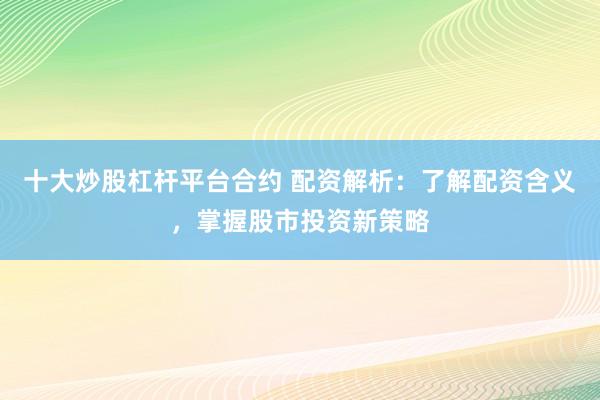 十大炒股杠杆平台合约 配资解析：了解配资含义，掌握股市投资新策略