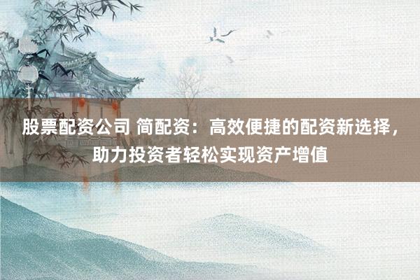 股票配资公司 简配资：高效便捷的配资新选择，助力投资者轻松实现资产增值