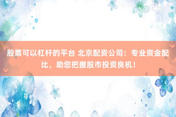 股票可以杠杆的平台 北京配资公司：专业资金配比，助您把握股市投资良机！