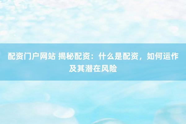配资门户网站 揭秘配资：什么是配资，如何运作及其潜在风险