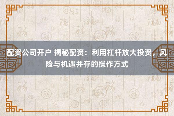 配资公司开户 揭秘配资：利用杠杆放大投资，风险与机遇并存的操作方式