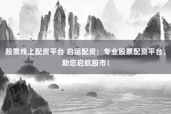 股票线上配资平台 启运配资：专业股票配资平台，助您启航股市！