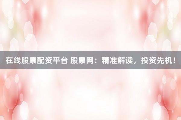 在线股票配资平台 股票网：精准解读，投资先机！