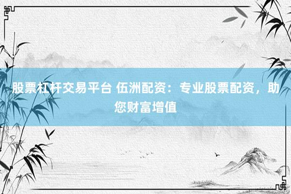 股票杠杆交易平台 伍洲配资：专业股票配资，助您财富增值