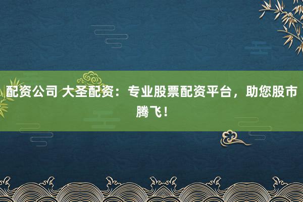 配资公司 大圣配资：专业股票配资平台，助您股市腾飞！