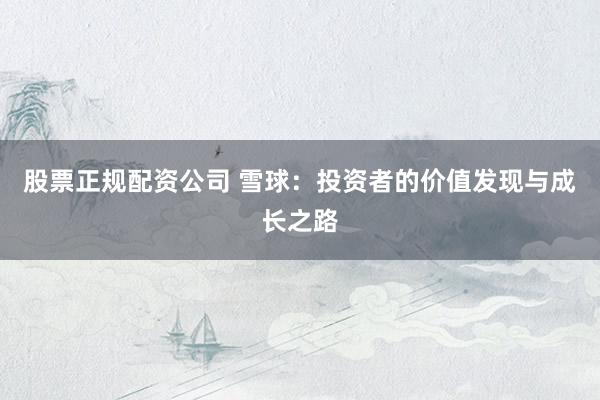 股票正规配资公司 雪球：投资者的价值发现与成长之路
