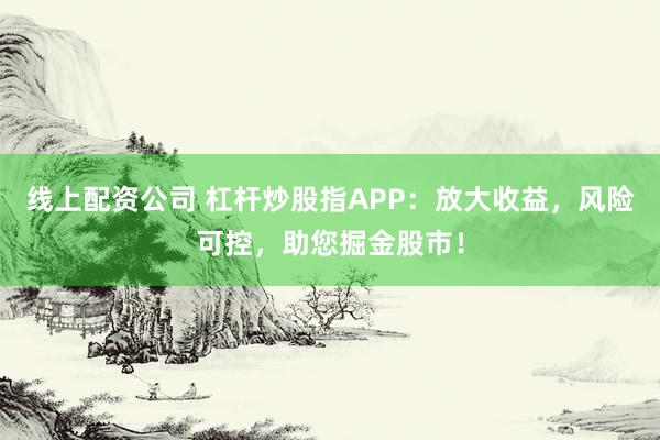 线上配资公司 杠杆炒股指APP：放大收益，风险可控，助您掘金股市！