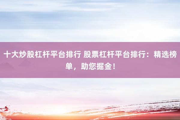 十大炒股杠杆平台排行 股票杠杆平台排行：精选榜单，助您掘金！