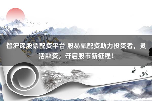 智沪深股票配资平台 股易融配资助力投资者，灵活融资，开启股市新征程！