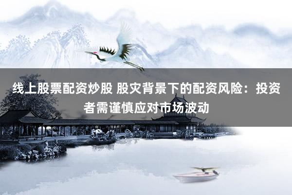 线上股票配资炒股 股灾背景下的配资风险：投资者需谨慎应对市场波动