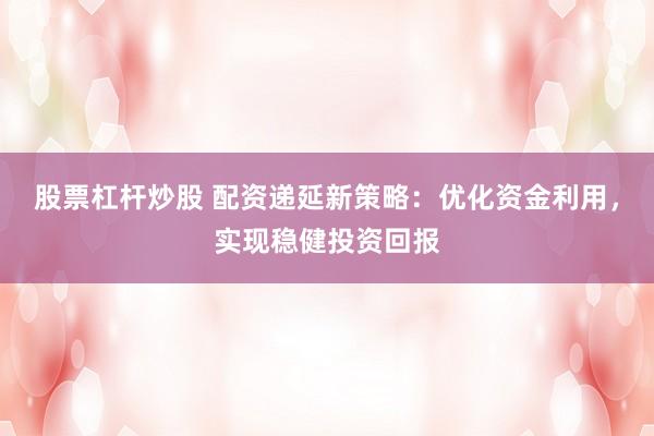 股票杠杆炒股 配资递延新策略：优化资金利用，实现稳健投资回报