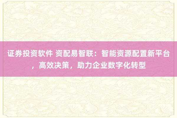 证券投资软件 资配易智联：智能资源配置新平台，高效决策，助力企业数字化转型