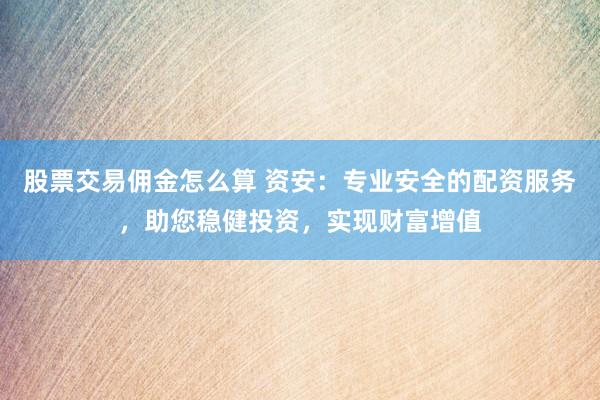 股票交易佣金怎么算 资安：专业安全的配资服务，助您稳健投资，实现财富增值