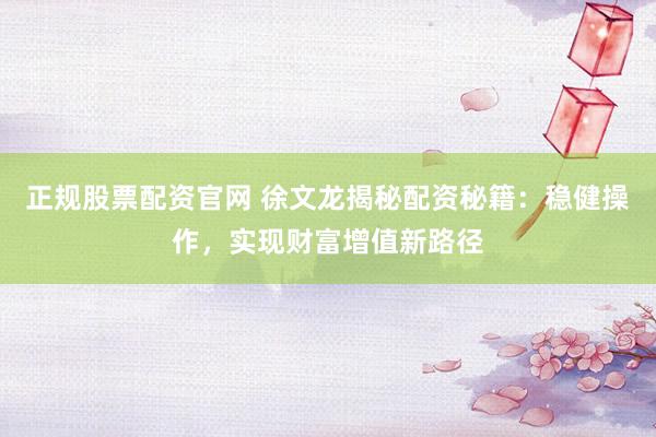 正规股票配资官网 徐文龙揭秘配资秘籍：稳健操作，实现财富增值新路径