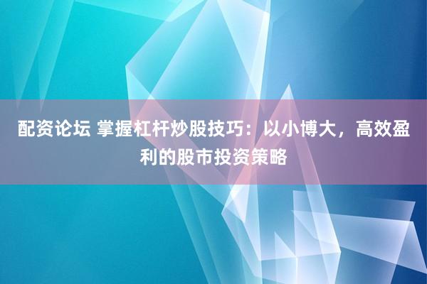 配资论坛 掌握杠杆炒股技巧：以小博大，高效盈利的股市投资策略