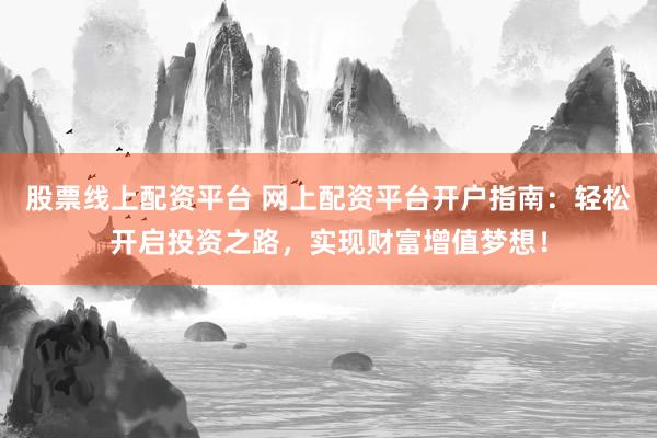 股票线上配资平台 网上配资平台开户指南：轻松开启投资之路，实现财富增值梦想！