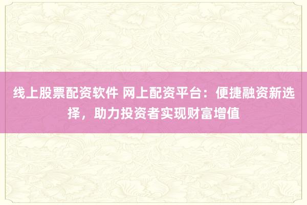 线上股票配资软件 网上配资平台：便捷融资新选择，助力投资者实现财富增值