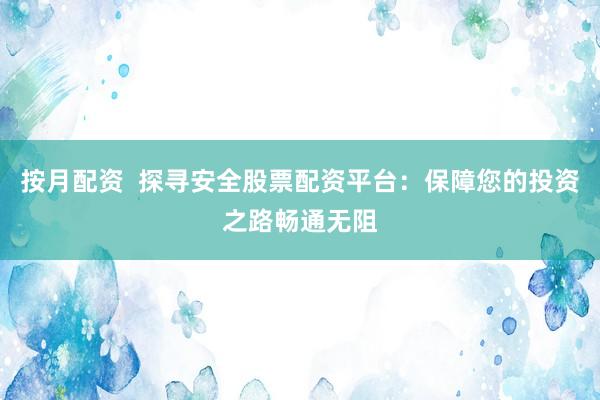 按月配资  探寻安全股票配资平台：保障您的投资之路畅通无阻