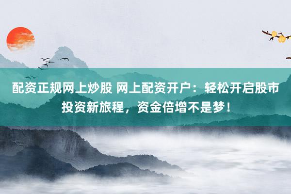 配资正规网上炒股 网上配资开户：轻松开启股市投资新旅程，资金倍增不是梦！