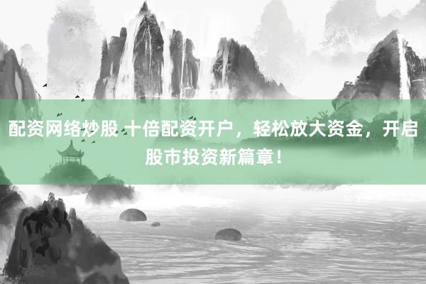 配资网络炒股 十倍配资开户，轻松放大资金，开启股市投资新篇章！