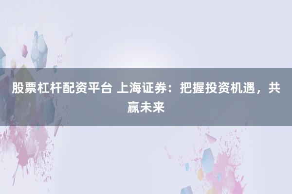 股票杠杆配资平台 上海证券：把握投资机遇，共赢未来