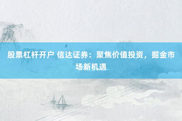股票杠杆开户 信达证券：聚焦价值投资，掘金市场新机遇