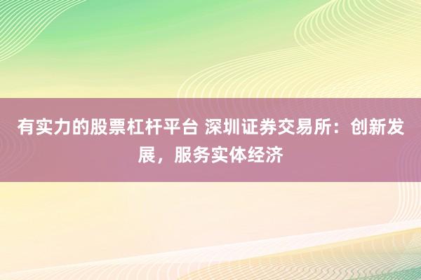 有实力的股票杠杆平台 深圳证券交易所：创新发展，服务实体经济
