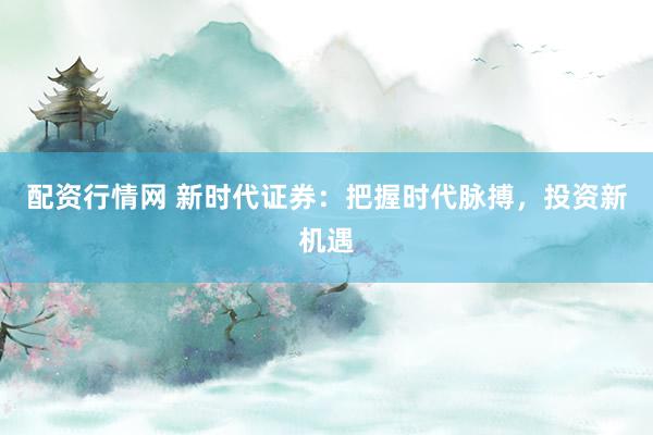 配资行情网 新时代证券：把握时代脉搏，投资新机遇