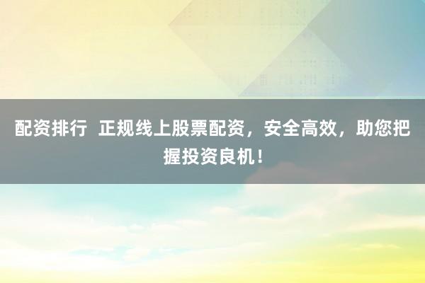 配资排行  正规线上股票配资，安全高效，助您把握投资良机！