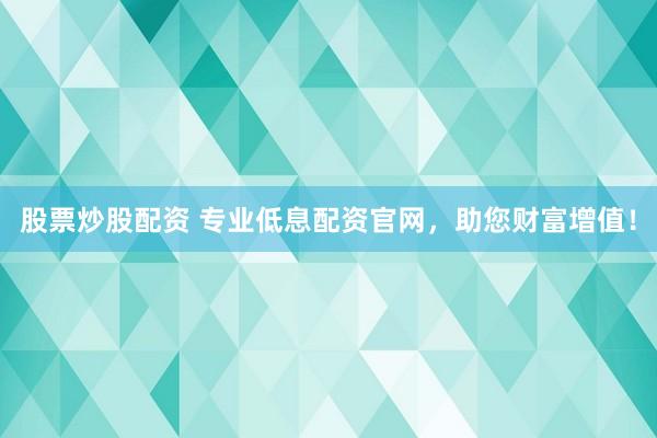股票炒股配资 专业低息配资官网，助您财富增值！
