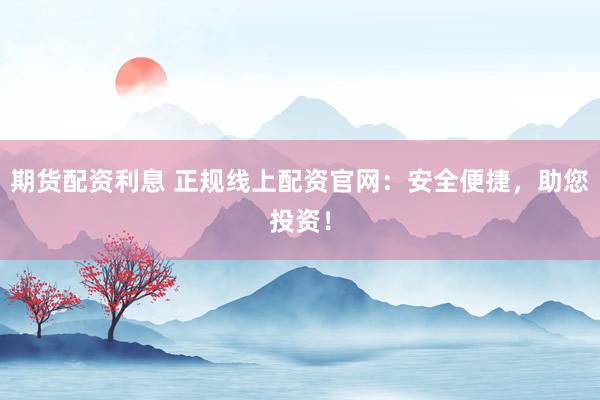 期货配资利息 正规线上配资官网：安全便捷，助您投资！