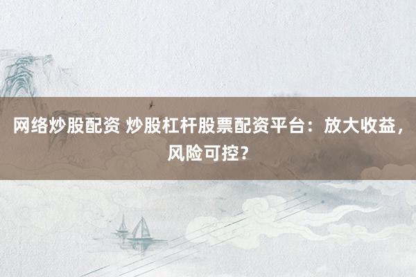 网络炒股配资 炒股杠杆股票配资平台：放大收益，风险可控？