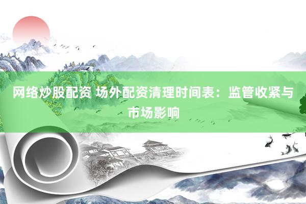 网络炒股配资 场外配资清理时间表：监管收紧与市场影响